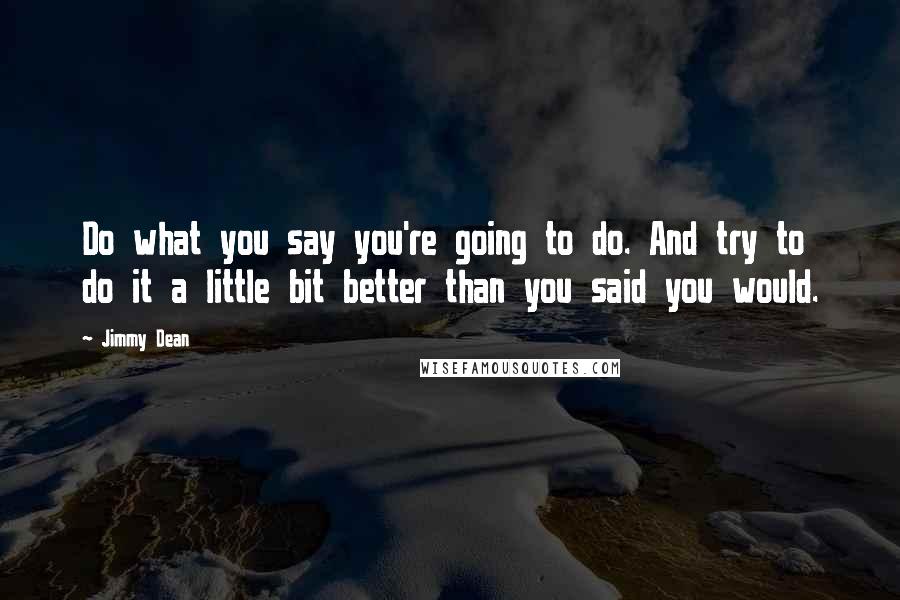 Jimmy Dean Quotes: Do what you say you're going to do. And try to do it a little bit better than you said you would.