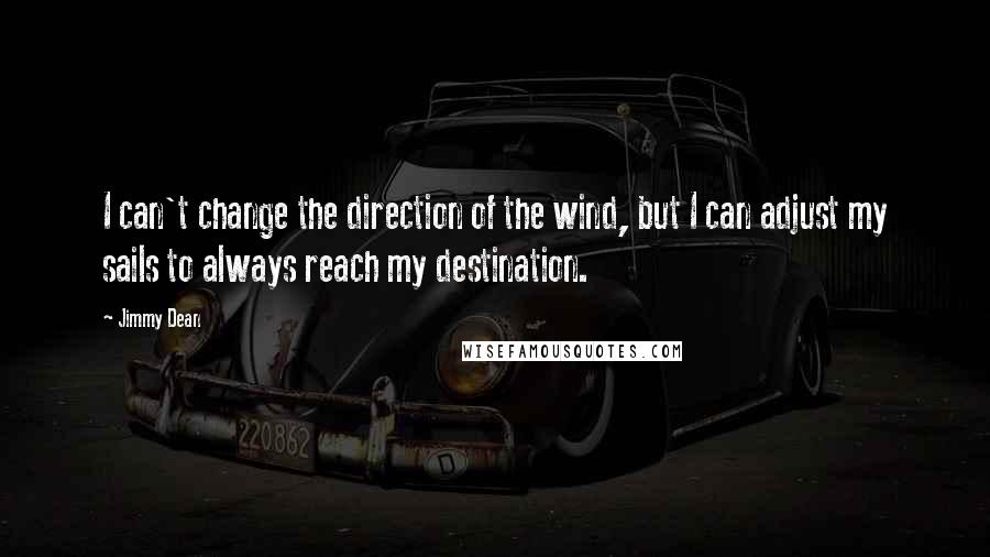 Jimmy Dean Quotes: I can't change the direction of the wind, but I can adjust my sails to always reach my destination.