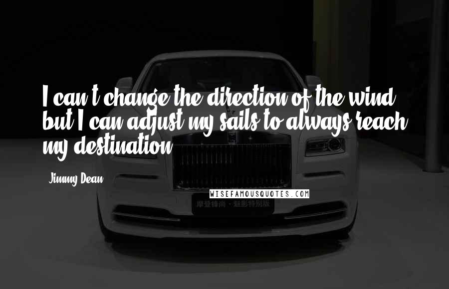 Jimmy Dean Quotes: I can't change the direction of the wind, but I can adjust my sails to always reach my destination.