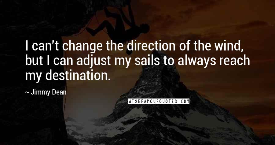 Jimmy Dean Quotes: I can't change the direction of the wind, but I can adjust my sails to always reach my destination.