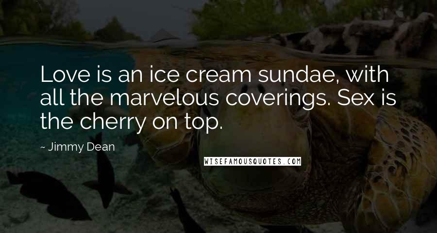 Jimmy Dean Quotes: Love is an ice cream sundae, with all the marvelous coverings. Sex is the cherry on top.