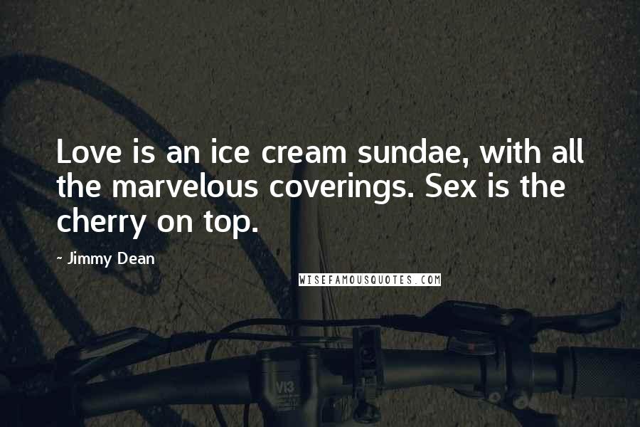 Jimmy Dean Quotes: Love is an ice cream sundae, with all the marvelous coverings. Sex is the cherry on top.