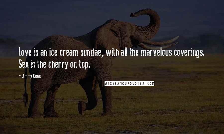 Jimmy Dean Quotes: Love is an ice cream sundae, with all the marvelous coverings. Sex is the cherry on top.