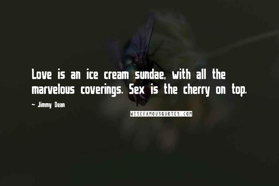 Jimmy Dean Quotes: Love is an ice cream sundae, with all the marvelous coverings. Sex is the cherry on top.