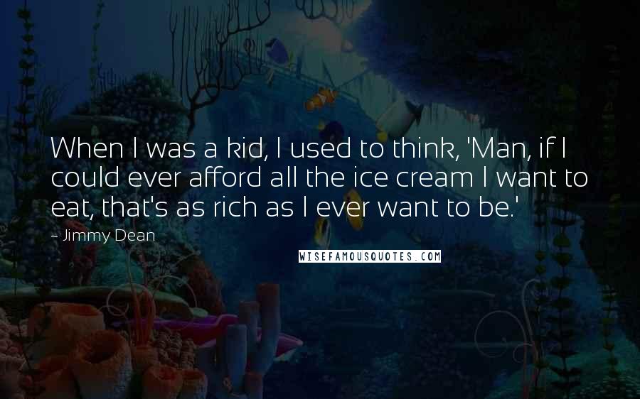 Jimmy Dean Quotes: When I was a kid, I used to think, 'Man, if I could ever afford all the ice cream I want to eat, that's as rich as I ever want to be.'