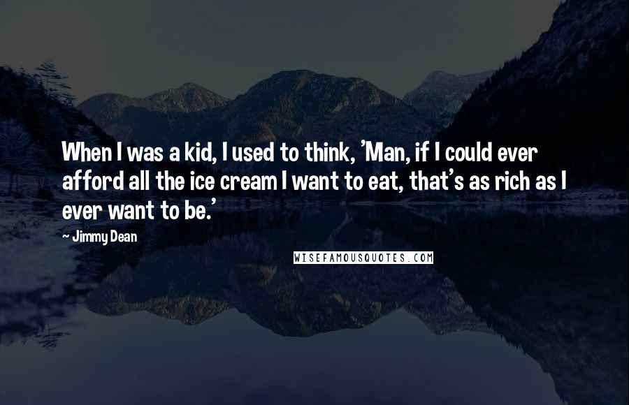Jimmy Dean Quotes: When I was a kid, I used to think, 'Man, if I could ever afford all the ice cream I want to eat, that's as rich as I ever want to be.'
