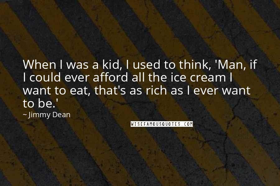 Jimmy Dean Quotes: When I was a kid, I used to think, 'Man, if I could ever afford all the ice cream I want to eat, that's as rich as I ever want to be.'