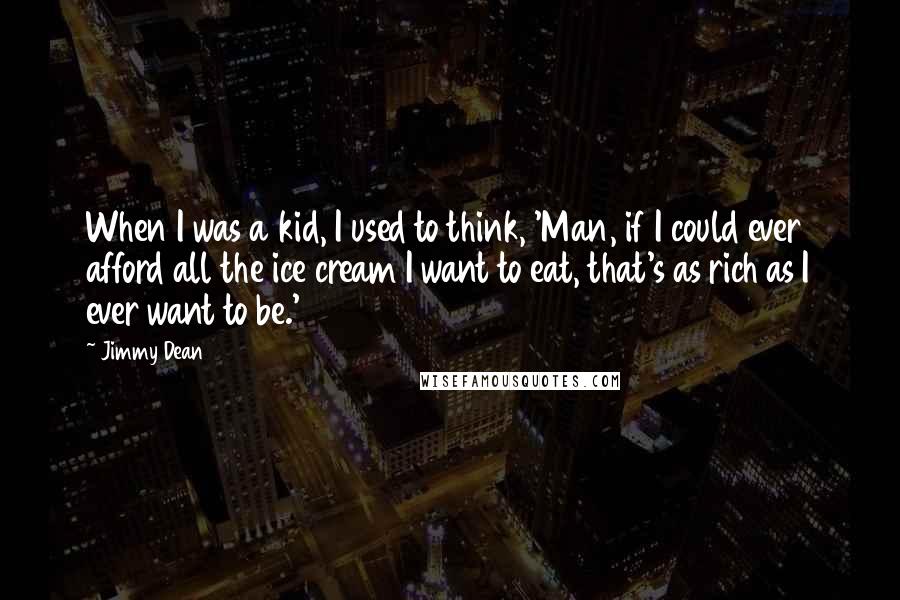 Jimmy Dean Quotes: When I was a kid, I used to think, 'Man, if I could ever afford all the ice cream I want to eat, that's as rich as I ever want to be.'