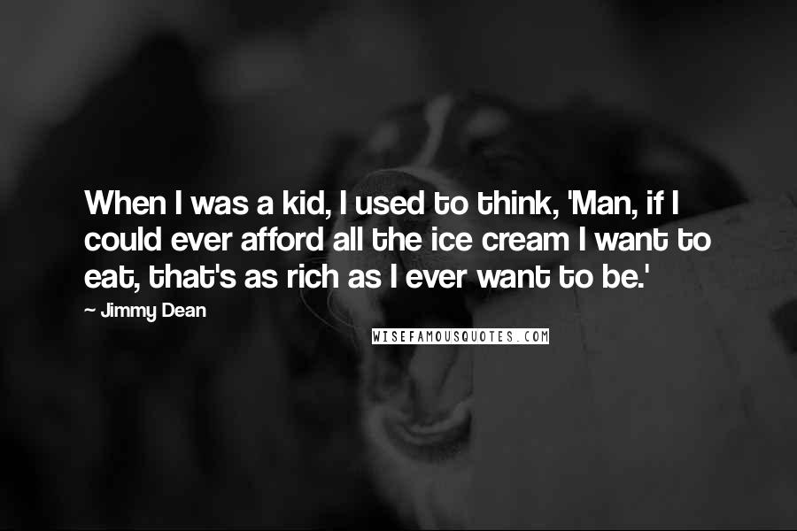 Jimmy Dean Quotes: When I was a kid, I used to think, 'Man, if I could ever afford all the ice cream I want to eat, that's as rich as I ever want to be.'