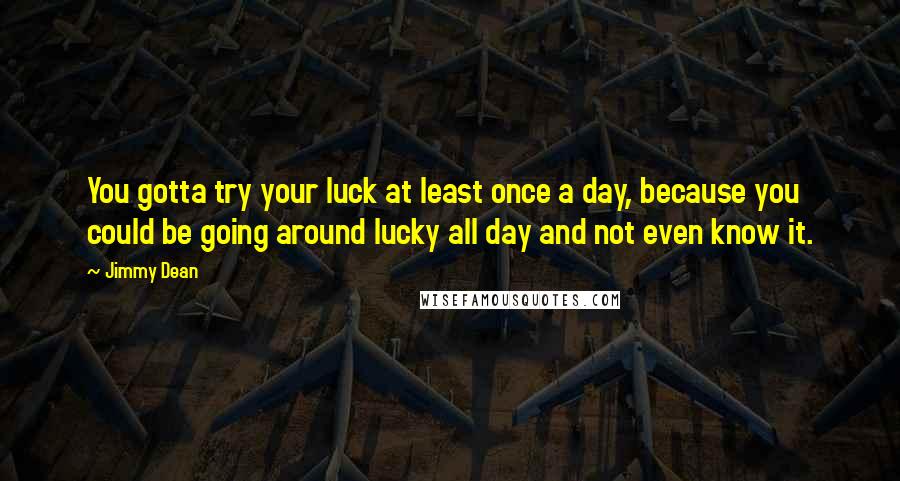 Jimmy Dean Quotes: You gotta try your luck at least once a day, because you could be going around lucky all day and not even know it.