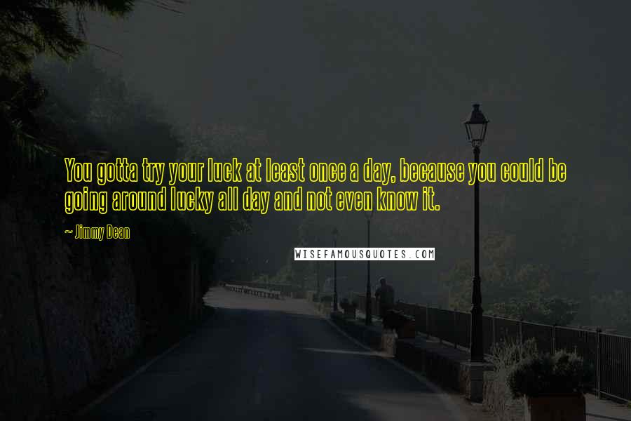 Jimmy Dean Quotes: You gotta try your luck at least once a day, because you could be going around lucky all day and not even know it.