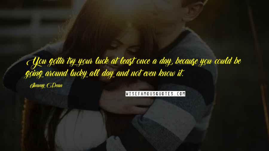 Jimmy Dean Quotes: You gotta try your luck at least once a day, because you could be going around lucky all day and not even know it.