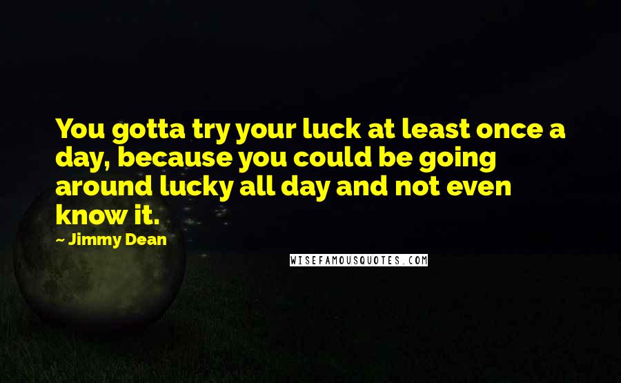 Jimmy Dean Quotes: You gotta try your luck at least once a day, because you could be going around lucky all day and not even know it.