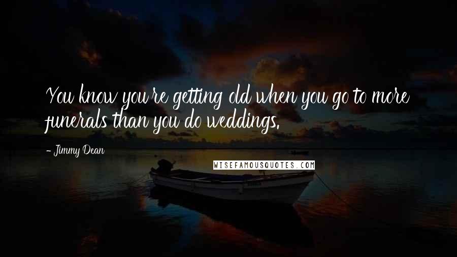 Jimmy Dean Quotes: You know you're getting old when you go to more funerals than you do weddings.