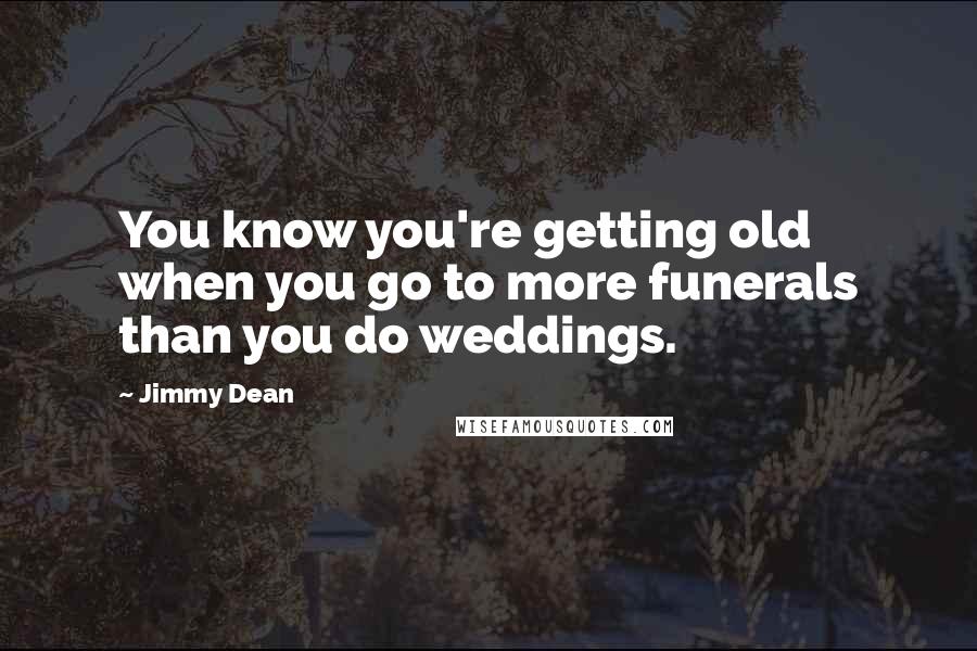 Jimmy Dean Quotes: You know you're getting old when you go to more funerals than you do weddings.