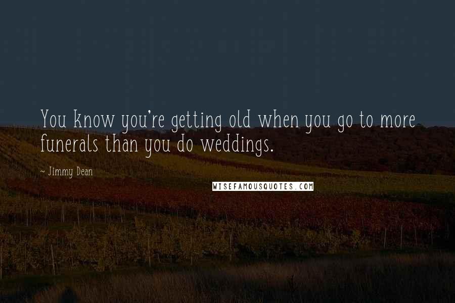 Jimmy Dean Quotes: You know you're getting old when you go to more funerals than you do weddings.