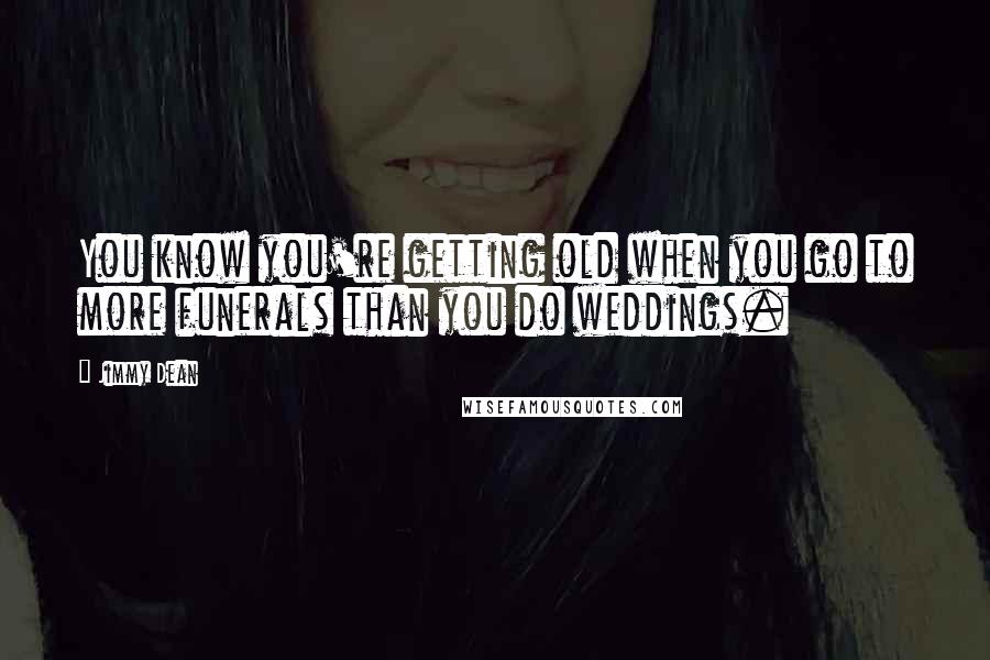 Jimmy Dean Quotes: You know you're getting old when you go to more funerals than you do weddings.