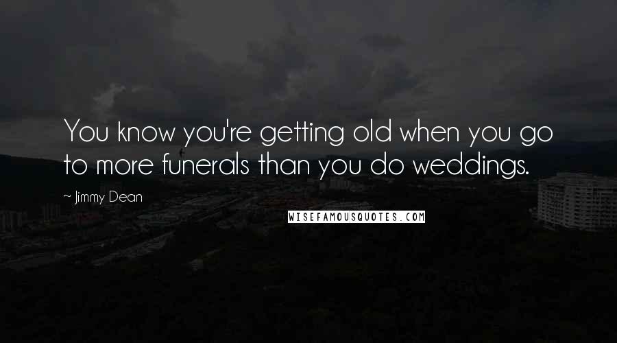 Jimmy Dean Quotes: You know you're getting old when you go to more funerals than you do weddings.