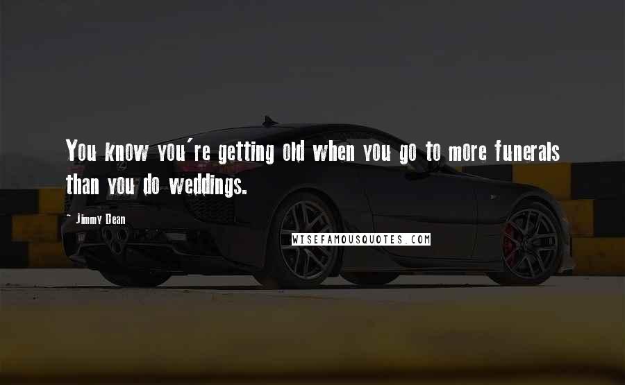 Jimmy Dean Quotes: You know you're getting old when you go to more funerals than you do weddings.