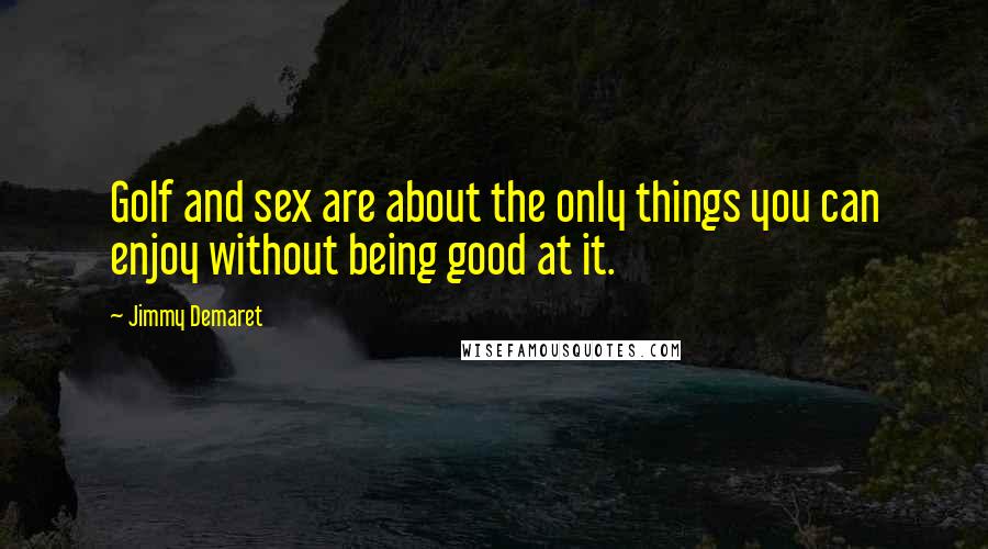 Jimmy Demaret Quotes: Golf and sex are about the only things you can enjoy without being good at it.