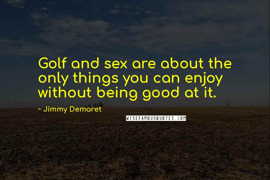 Jimmy Demaret Quotes: Golf and sex are about the only things you can enjoy without being good at it.