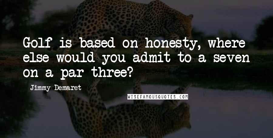 Jimmy Demaret Quotes: Golf is based on honesty, where else would you admit to a seven on a par three?