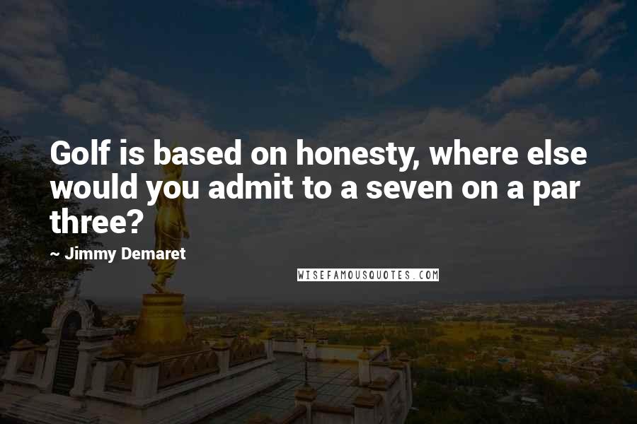 Jimmy Demaret Quotes: Golf is based on honesty, where else would you admit to a seven on a par three?