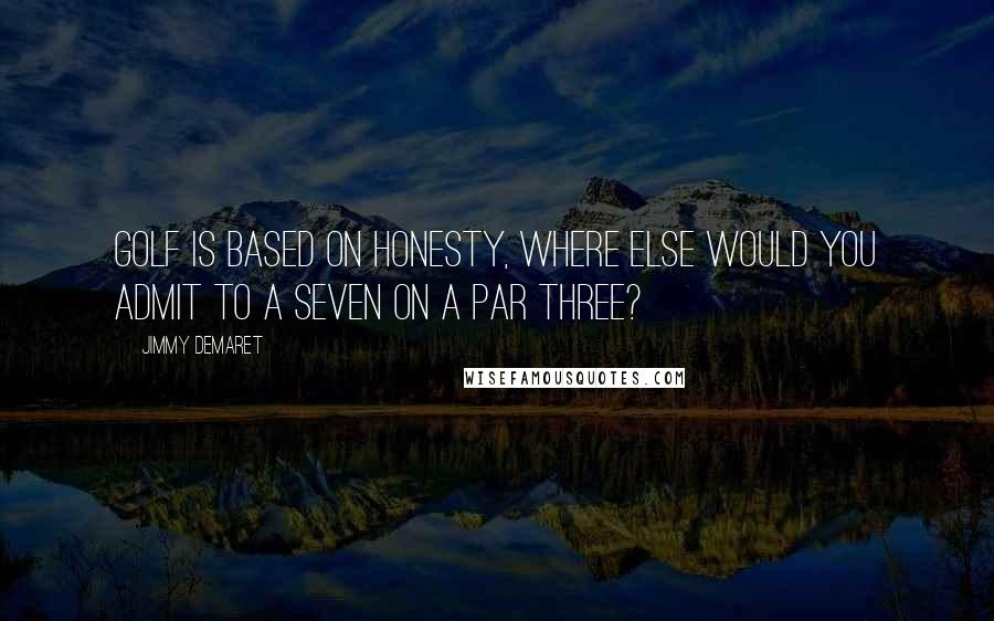 Jimmy Demaret Quotes: Golf is based on honesty, where else would you admit to a seven on a par three?