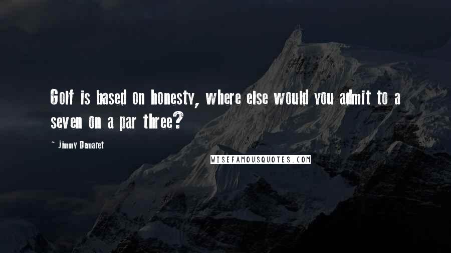 Jimmy Demaret Quotes: Golf is based on honesty, where else would you admit to a seven on a par three?