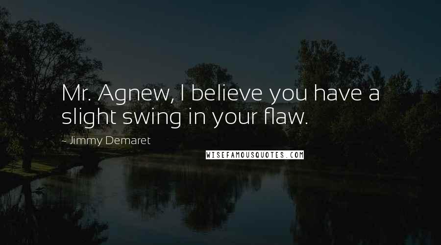 Jimmy Demaret Quotes: Mr. Agnew, I believe you have a slight swing in your flaw.