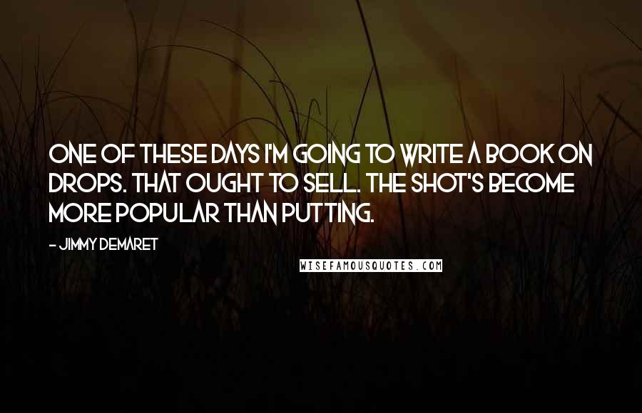 Jimmy Demaret Quotes: One of these days I'm going to write a book on drops. That ought to sell. The shot's become more popular than putting.