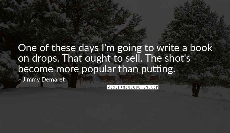 Jimmy Demaret Quotes: One of these days I'm going to write a book on drops. That ought to sell. The shot's become more popular than putting.