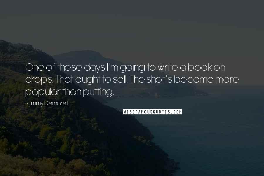 Jimmy Demaret Quotes: One of these days I'm going to write a book on drops. That ought to sell. The shot's become more popular than putting.