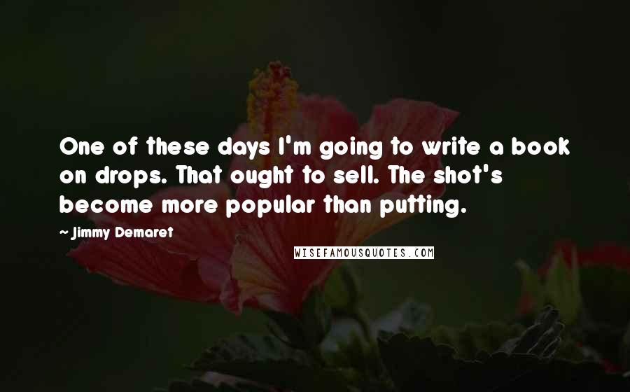 Jimmy Demaret Quotes: One of these days I'm going to write a book on drops. That ought to sell. The shot's become more popular than putting.