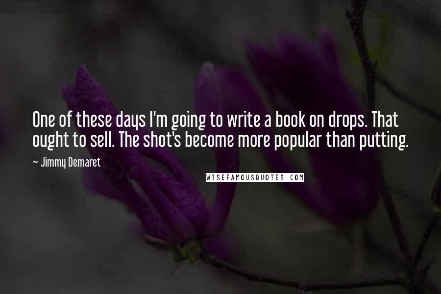 Jimmy Demaret Quotes: One of these days I'm going to write a book on drops. That ought to sell. The shot's become more popular than putting.