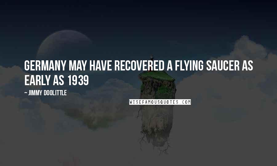 Jimmy Doolittle Quotes: Germany may have recovered a flying saucer as early as 1939