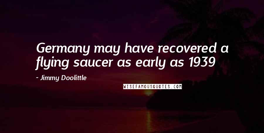 Jimmy Doolittle Quotes: Germany may have recovered a flying saucer as early as 1939