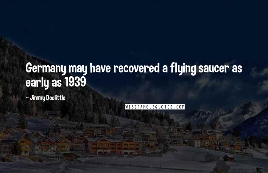 Jimmy Doolittle Quotes: Germany may have recovered a flying saucer as early as 1939