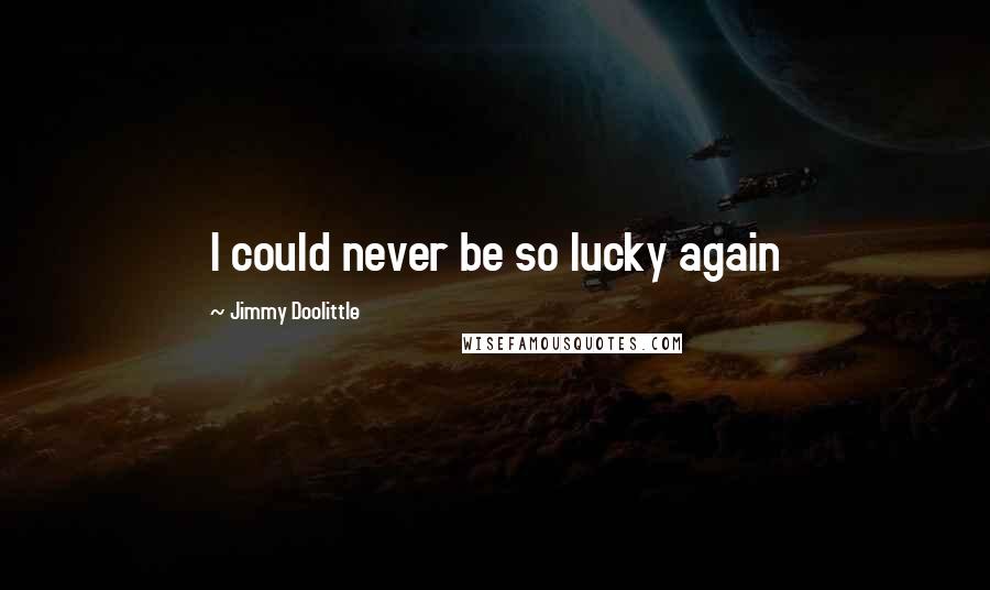 Jimmy Doolittle Quotes: I could never be so lucky again