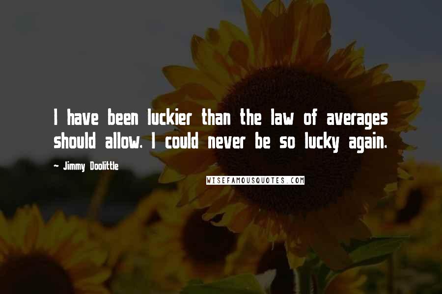 Jimmy Doolittle Quotes: I have been luckier than the law of averages should allow. I could never be so lucky again.