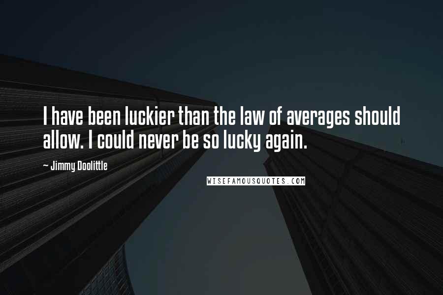 Jimmy Doolittle Quotes: I have been luckier than the law of averages should allow. I could never be so lucky again.