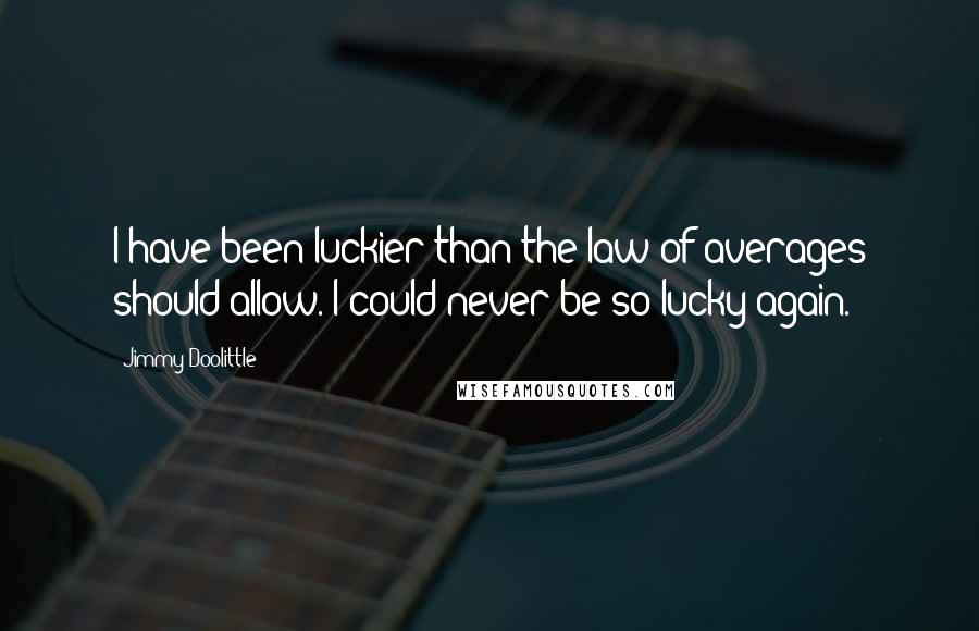 Jimmy Doolittle Quotes: I have been luckier than the law of averages should allow. I could never be so lucky again.