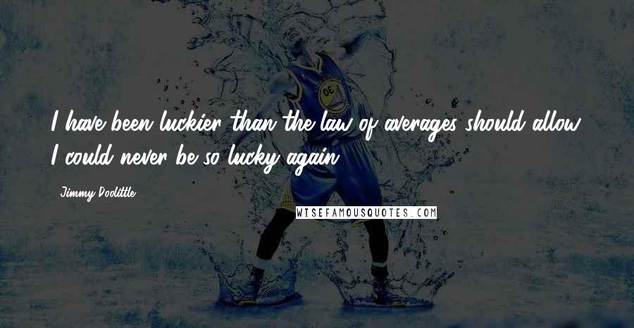 Jimmy Doolittle Quotes: I have been luckier than the law of averages should allow. I could never be so lucky again.