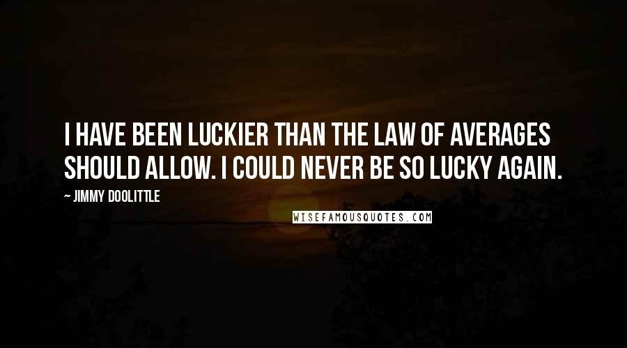 Jimmy Doolittle Quotes: I have been luckier than the law of averages should allow. I could never be so lucky again.