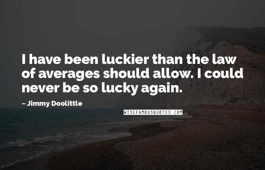 Jimmy Doolittle Quotes: I have been luckier than the law of averages should allow. I could never be so lucky again.