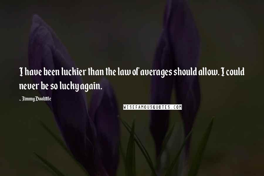 Jimmy Doolittle Quotes: I have been luckier than the law of averages should allow. I could never be so lucky again.