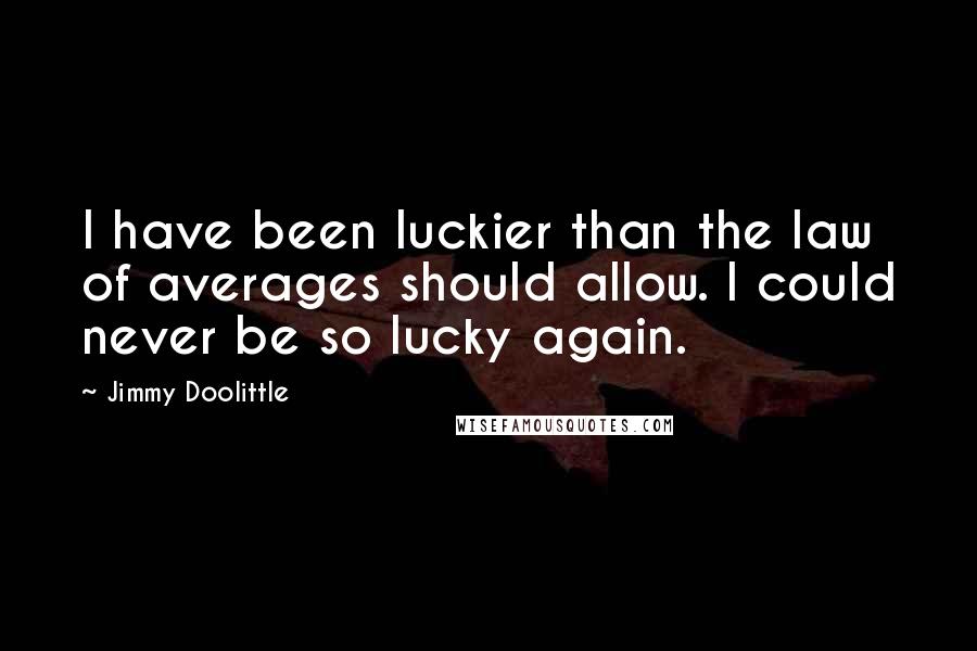 Jimmy Doolittle Quotes: I have been luckier than the law of averages should allow. I could never be so lucky again.