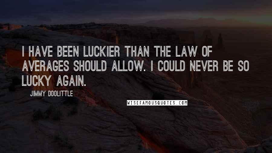 Jimmy Doolittle Quotes: I have been luckier than the law of averages should allow. I could never be so lucky again.