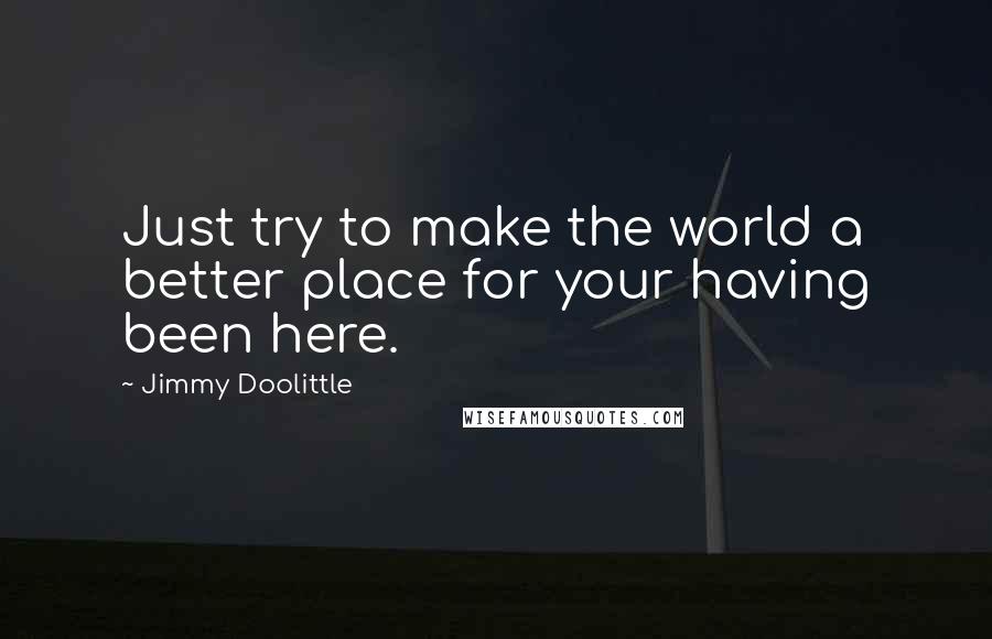 Jimmy Doolittle Quotes: Just try to make the world a better place for your having been here.