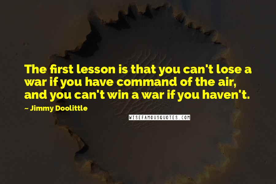 Jimmy Doolittle Quotes: The first lesson is that you can't lose a war if you have command of the air, and you can't win a war if you haven't.
